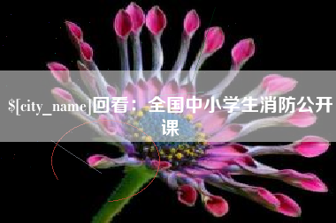 上饶回看：全国中小学生消防公开课
