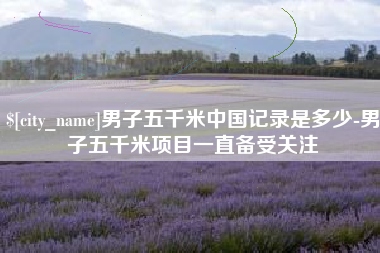 上饶男子五千米中国记录是多少-男子五千米项目一直备受关注