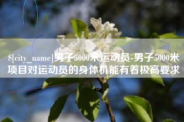 上饶男子5000米运动员-男子5000米项目对运动员的身体机能有着极高要求