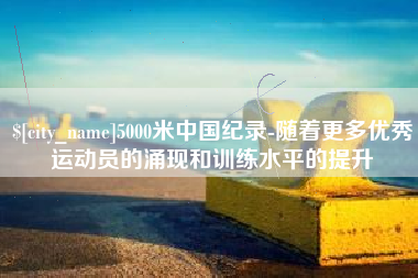 上饶5000米中国纪录-随着更多优秀运动员的涌现和训练水平的提升