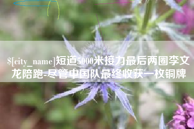 上饶短道5000米接力最后两圈李文龙陪跑-尽管中国队最终收获一枚铜牌