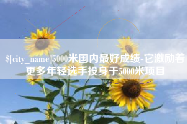 上饶5000米国内最好成绩-它激励着更多年轻选手投身于5000米项目
