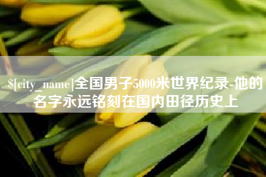 上饶全国男子5000米世界纪录-他的名字永远铭刻在国内田径历史上