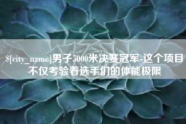 上饶男子5000米决赛冠军-这个项目不仅考验着选手们的体能极限