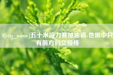 上饶五十米接力赛加油稿-他眼中只有前方的交接棒