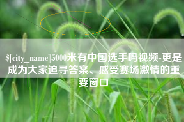 上饶5000米有中国选手吗视频-更是成为大家追寻答案、感受赛场激情的重要窗口