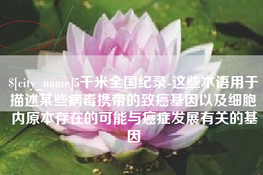 上饶5千米全国纪录-这些术语用于描述某些病毒携带的致癌基因以及细胞内原本存在的可能与癌症发展有关的基因