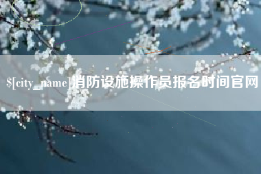 上饶消防设施操作员报名时间官网