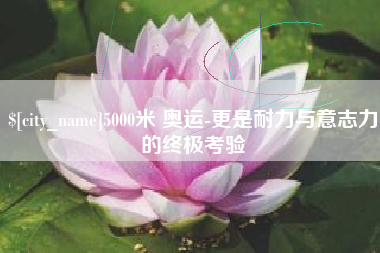 上饶5000米 奥运-更是耐力与意志力的终极考验