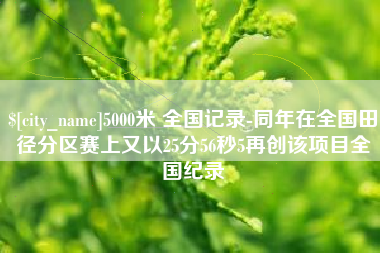 上饶5000米 全国记录-同年在全国田径分区赛上又以25分56秒5再创该项目全国纪录