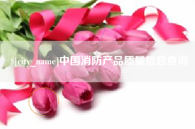 上饶中国消防产品质量信息查询