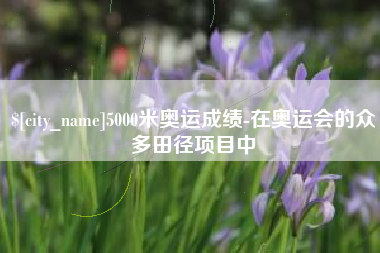 上饶5000米奥运成绩-在奥运会的众多田径项目中