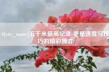 上饶五千米最高纪录-更是速度与技巧的精彩博弈