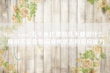 上饶五千米比赛前几天要做什么-：睡眠不足会影响身体状态和反应能力