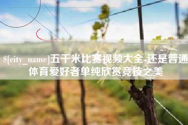 上饶五千米比赛视频大全-还是普通体育爱好者单纯欣赏竞技之美