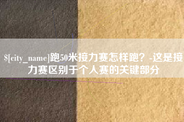 上饶跑50米接力赛怎样跑？-这是接力赛区别于个人赛的关键部分