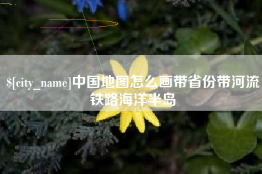 上饶中国地图怎么画带省份带河流铁路海洋半岛