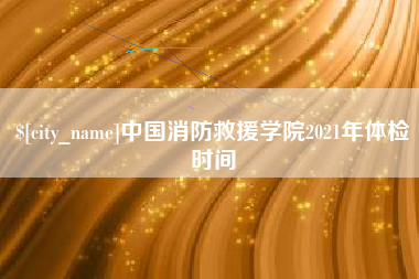 上饶中国消防救援学院2021年体检时间