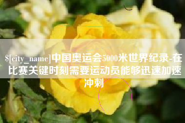 上饶中国奥运会5000米世界纪录-在比赛关键时刻需要运动员能够迅速加速冲刺