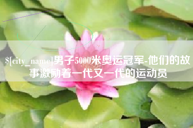 上饶男子5000米奥运冠军-他们的故事激励着一代又一代的运动员
