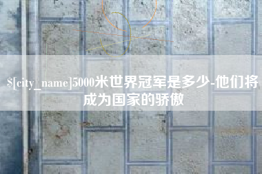 上饶5000米世界冠军是多少-他们将成为国家的骄傲