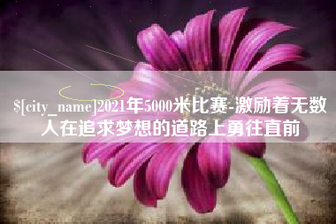 上饶2021年5000米比赛-激励着无数人在追求梦想的道路上勇往直前