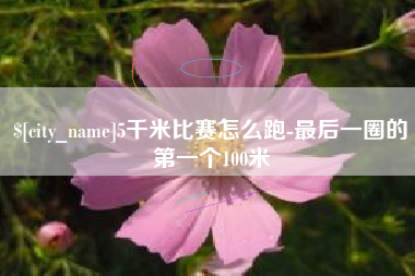 上饶5千米比赛怎么跑-最后一圈的第一个100米