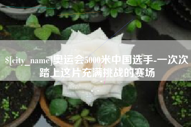 上饶奥运会5000米中国选手-一次次踏上这片充满挑战的赛场