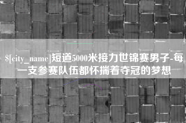 上饶短道5000米接力世锦赛男子-每一支参赛队伍都怀揣着夺冠的梦想