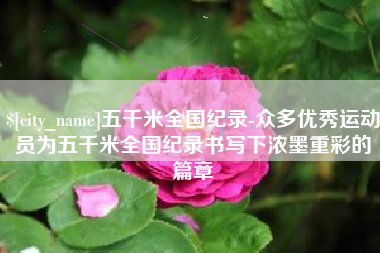 上饶五千米全国纪录-众多优秀运动员为五千米全国纪录书写下浓墨重彩的篇章