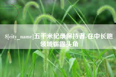 上饶五千米纪录保持者-在中长跑领域崭露头角