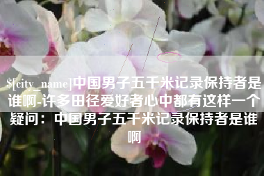 上饶中国男子五千米记录保持者是谁啊-许多田径爱好者心中都有这样一个疑问：中国男子五千米记录保持者是谁啊