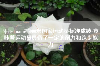 上饶5000米国家运动员标准成绩-意味着运动员具备了一定的耐力和跑步能力