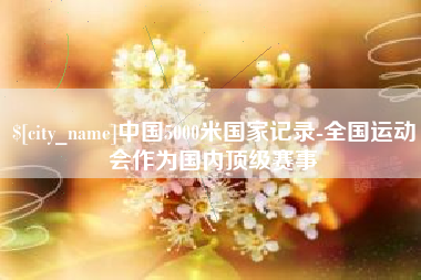 上饶中国5000米国家记录-全国运动会作为国内顶级赛事
