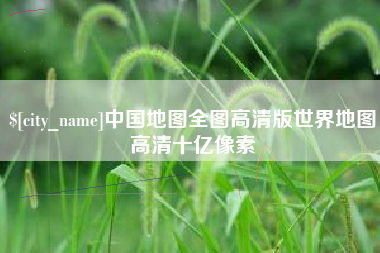 上饶中国地图全图高清版世界地图高清十亿像素