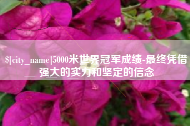 上饶5000米世界冠军成绩-最终凭借强大的实力和坚定的信念