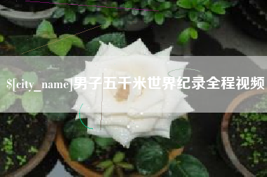 上饶男子五千米世界纪录全程视频