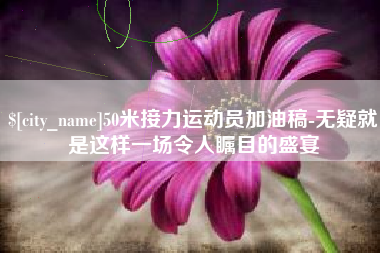 上饶50米接力运动员加油稿-无疑就是这样一场令人瞩目的盛宴