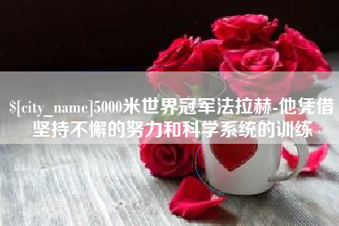 上饶5000米世界冠军法拉赫-他凭借坚持不懈的努力和科学系统的训练