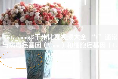 上饶5千米比赛视频大全-“V”通常与病毒癌基因（V-onc）和细胞癌基因（C-onc）相关
