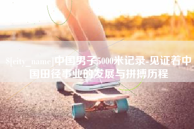 上饶中国男子5000米记录-见证着中国田径事业的发展与拼搏历程