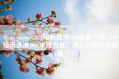 上饶2020短道速滑3000米接力赛-2020短道速滑3000米接力赛：冰上的速度与激情