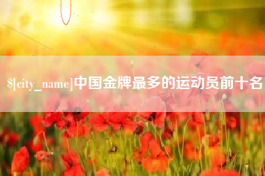 上饶中国金牌最多的运动员前十名