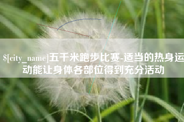 上饶五千米跑步比赛-适当的热身运动能让身体各部位得到充分活动