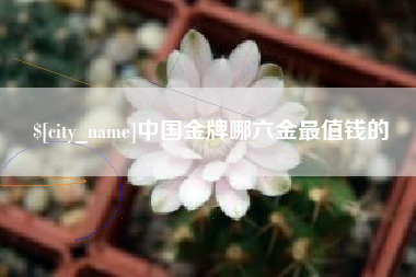 上饶中国金牌哪六金最值钱的