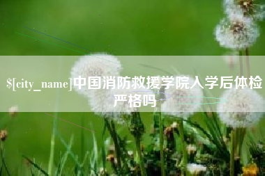 上饶中国消防救援学院入学后体检严格吗