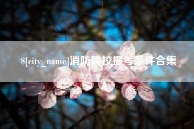 上饶消防院校报考条件合集
