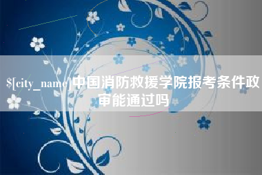 上饶中国消防救援学院报考条件政审能通过吗